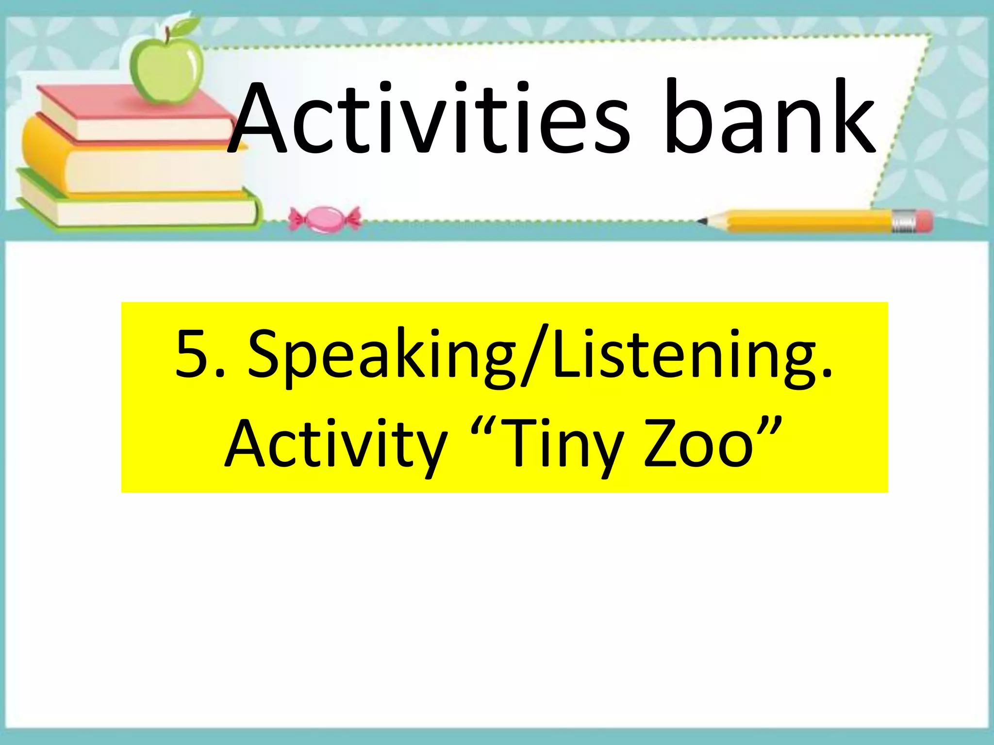 Activities bank
5. Speaking/Listening.
Activity “Tiny Zoo”
 