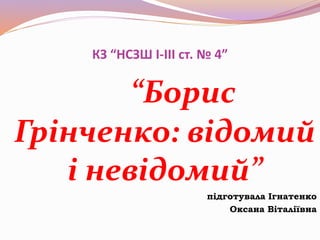 КЗ “НСЗШ I-III ст. № 4”
“Борис
Грінченко: відомий
і невідомий”
підготувала Ігнатенко
Оксана Віталіївна
 