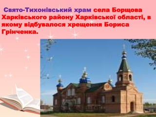 Свято-Тихонівський храм села Борщова
Харківського району Харківської області, в
якому відбувалося хрещення Бориса
Грінченка.
 