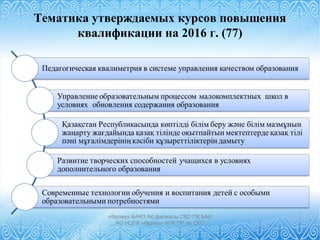 «Өрлеу» БАҰО АҚ филиалы СҚО ПҚ БАИ
АО НЦПК «Өрлеу» ИПК ПР по СКО
Тематика утверждаемых курсов повышения
квалификации на 2016 г. (77)
 
