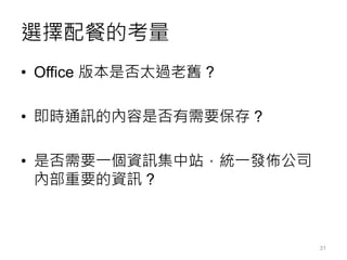 選擇配餐的考量
• Office 版本是否太過老舊 ?
• 即時通訊的內容是否有需要保存 ?
• 是否需要一個資訊集中站，統一發佈公司
內部重要的資訊 ?
31
 