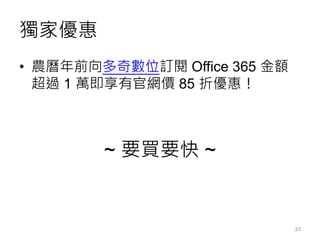 獨家優惠
• 農曆年前向多奇數位訂閱 Office 365 金額
超過 1 萬即享有官網價 85 折優惠！
~ 要買要快 ~
33
 