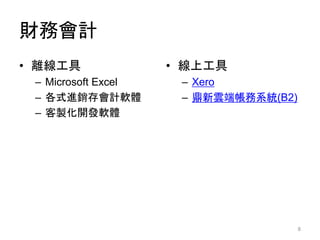 財務會計
• 離線工具
– Microsoft Excel
– 各式進銷存會計軟體
– 客製化開發軟體
• 線上工具
– Xero
– 鼎新雲端帳務系統(B2)
8
 