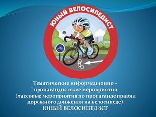 Тематические информационно –
пропагандистские мероприятия
(массовые мероприятия по пропаганде правил
дорожного движения на велосипеде)
ЮНЫЙ ВЕЛОСИПЕДИСТ
 
