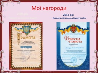 Мої нагороди
2006 рік
Грамота районного відділу
2012 рік
Грамота обласного відділу освіти
 