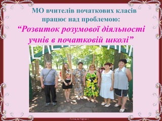 МО вчителів початкових класів
працює над проблемою:
“Розвиток розумової діяльності
учнів в початковій школі”
 