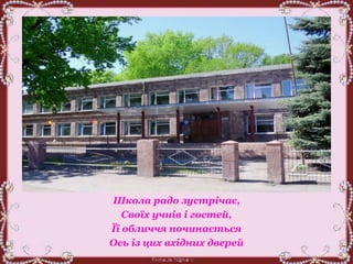 Школа радо зустрічає,
Своїх учнів і гостей,
Її обличчя починається
Ось із цих вхідних дверей
 