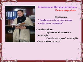 Москальова Наталя Євгеніївна
Ніколи не говори ніколи
Проблема:
"Профорієнтація як передумова
профільного навчання"
Спеціальність:
практичний психолог
Категорія:
«Спеціаліст другої категорії»
Стаж роботи: 4 роки
 