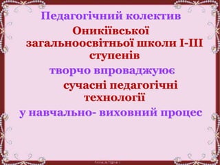 Педагогічний колектив
Оникіївської
загальноосвітньої школи І-ІІІ
ступенів
творчо впроваджуює
сучасні педагогічні
технології
у навчально- виховний процес
 