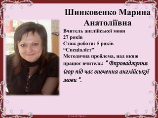 Шинковенко Марина
Анатоліївна
Вчитель англійської мови
27 років
Стаж роботи: 5 років
“Спеціаліст”
Методична проблема, над якою
працює вчитель: “ Впровадження
ігор під час вивчення англійської
мови “.
 