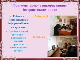 Фрагмент уроку з використанням
інтерактивних вправ
• Робота в
мікрогрупах з
інформаційним
и картками:
 Знайти в тексті
звукопис -
виписати до
зошитів
приклади
використання
автором
• Алітерації
• Асонансу
 