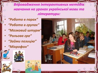 Впровадження інтерактивних методів
навчання на уроках української мови та
літератури:
• “Робота в парах”
• “Робота в групах”
• “Мозковий штурм”
• “Рольова гра”
• “Займи позицію”
• “Мікрофон”
 