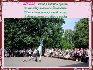 ШКОЛА – велика дитяча країна,
В ній відкривається білий світ.
Тут пізнає себе кожна дитина,
І відправляється звідси в політ
 
