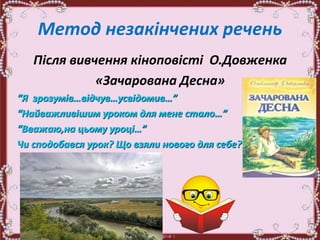 Метод незакінчених речень
Після вивчення кіноповісті О.Довженка
«Зачарована Десна»
“Я зрозумів…відчув…усвідомив…”
“Найважливішим уроком для мене стало…”
“Вважаю,на цьому уроці…”
Чи сподобався урок? Що взяли нового для себе?
 
