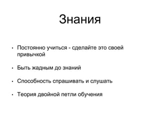Знания
• Постоянно учиться - сделайте это своей
привычкой
• Быть жадным до знаний
• Способность спрашивать и слушать
• Теория двойной петли обучения
 