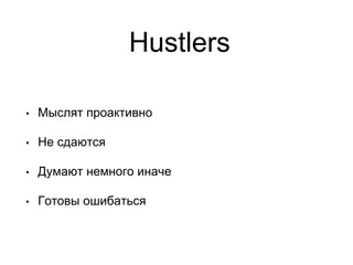 Hustlers
• Мыслят проактивно
• Не сдаются
• Думают немного иначе
• Готовы ошибаться
 