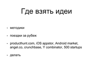 Где взять идеи
• методики
• поездки за рубеж
• producthunt.com, iOS appstor, Android market,
angel.co, crunchbase, Y combinator, 500 startups
• делать
 
