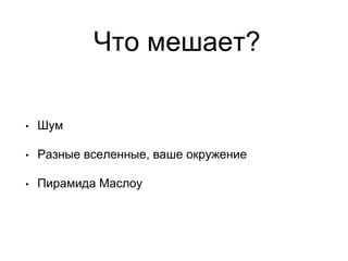 Что мешает?
• Шум
• Разные вселенные, ваше окружение
• Пирамида Маслоу
 