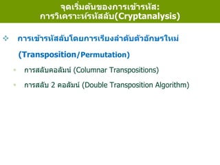  การเข้ารหัสลับโดยการเรียงลาดับตัวอักษรใหม่
(Transposition/Permutation)
 การสลับคอลัมน์ (Columnar Transpositions)
 การสลับ 2 คอลัมน์ (Double Transposition Algorithm)
จุดเริ่มต้นของการเข้ารหัส:
การวิเคราะห์รหัสลับ(Cryptanalysis)
 