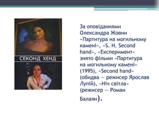 За оповіданнями
Олександра Жовни
«Партитура на могильному
камені», «S. H. Second
hand», «Експеримент»
знято фільми «Партитура
на могильному камені»
(1995), «Second hand»
(обидва — режисер Ярослав
Лупій), «Ніч світла»
(режисер — Роман
Балаян).
 