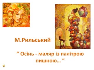 М.Рильський
“ Осінь - маляр із палітрою
пишною… ”
 