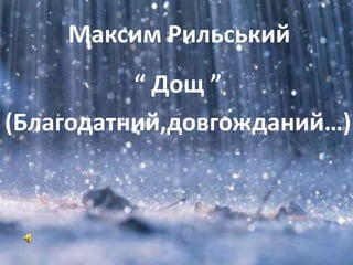 Максим Рильський
“ Дощ ”
(Благодатний,довгожданий…)
 
