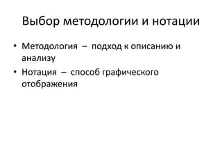 Выбор методологии и нотации
• Методология – подход к описанию и
анализу
• Нотация – способ графического
отображения
 