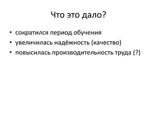 Что это дало?
• сократился период обучения
• увеличилась надёжность (качество)
• повысилась производительность труда (?)
 