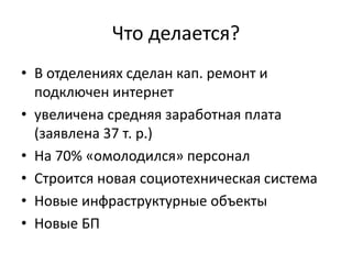 Что делается?
• В отделениях сделан кап. ремонт и
подключен интернет
• увеличена средняя заработная плата
(заявлена 37 т. р.)
• На 70% «омолодился» персонал
• Строится новая социотехническая система
• Новые инфраструктурные объекты
• Новые БП
 