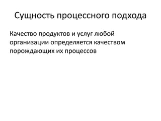 Сущность процессного подхода
Качество продуктов и услуг любой
организации определяется качеством
порождающих их процессов
 