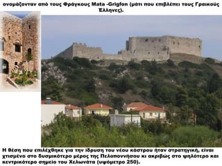 ονομάζονταν από τους Φράγκους Mata -Grigfon (μάτι που επιβλέπει τους Γραικούς
Έλληνες).
Η θέση που επιλέχθηκε για την ίδρυ...