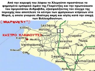 Από την κορυφή του λόφου το Χλεμούτσι προστάτευε το
φημισμένο εμπορικό λιμάνι της Γλαρέντζας και την πρωτεύουσα
του πριγκι...