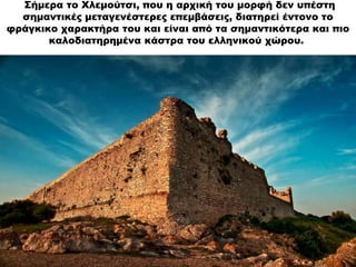 Σήμερα το Χλεμούτσι, που η αρχική του μορφή δεν υπέστη
σημαντικές μεταγενέστερες επεμβάσεις, διατηρεί έντονο το
φράγκικο χ...