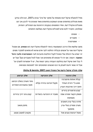 ‫של‬ ‫מחקר‬ ‫על‬ ‫מושתת‬ ‫דעת‬ ‫שיקול‬ ‫להפעלת‬ ‫מודל‬‫טיצ‬'‫ב‬ ‫ובניס‬ ‫י‬2007,‫ובדקו‬ ‫הלכו‬ ‫הם‬
‫הם‬ ‫איך‬ ‫להבין‬ ‫כדי‬ ‫מגוונים‬ ‫מאוד‬ ‫בתחומים‬ ‫העוסקים‬ ‫שונים‬ ‫בתחומים‬ ‫מנהלים‬ ‫מאות‬
‫דעת‬ ‫שיקודל‬ ‫מפעילים‬.‫המנהלים‬ ‫עם‬ ‫הראיונות‬ ‫בעקבות‬ ‫הממצאים‬ ‫אחד‬,‫הצפיות‬,
‫שאלונים‬,‫תחומים‬ ‫בשלושה‬ ‫דעת‬ ‫שיקול‬ ‫למנהלים‬ ‫שיש‬ ‫להם‬ ‫התברר‬:
-‫אנשים‬
-‫משברים‬
-‫אסטרטגיה‬
‫מתוך‬‫הוא‬ ‫דעת‬ ‫שיקול‬ ‫להפעלת‬ ‫ביותר‬ ‫המשמעותי‬ ‫הרכיב‬ ‫אלו‬ ‫שלושת‬‫אנשים‬,‫אפעיל‬ ‫אם‬
‫מסוים‬ ‫לתפקיד‬ ‫מתאים‬ ‫לא‬ ‫שהוא‬ ‫אדם‬ ‫לגבי‬ ‫החלטה‬ ‫וקיבלתי‬ ‫אנשים‬ ‫על‬ ‫שגוי‬ ‫דעת‬ ‫שיקול‬
‫לגבי‬ ‫מיטביות‬ ‫החלטות‬ ‫לקבל‬ ‫כמנהל‬ ‫שלי‬ ‫היכולת‬ ‫על‬ ‫ישפיע‬ ‫זה‬‫ניהול‬ ‫ולגבי‬ ‫האסטרטגיה‬
‫המשבר‬.‫דוגמה‬:‫נכון‬ ‫משברים‬ ‫לנהל‬ ‫אוכל‬ ‫איך‬ ‫מתאימים‬ ‫לא‬ ‫אנשים‬ ‫לי‬ ‫יהיו‬ ‫אם‬?‫יש‬ ‫אבל‬
‫שלי‬ ‫הצוות‬ ‫בתוך‬ ‫העבודה‬ ‫בחלוקת‬ ‫דעת‬ ‫שיקול‬ ‫זאת‬ ‫בכל‬ ‫לי‬,‫וכו‬ ‫לתעדף‬ ‫אפשרות‬ ‫לי‬ ‫יש‬'
‫מסוימות‬ ‫למשימות‬ ‫יותר‬ ‫המתאימים‬ ‫האנשים‬ ‫הם‬ ‫מי‬ ‫לאבחן‬ ‫יודעת‬ ‫שנאי‬ ‫זה‬ ‫אבל‬.
‫הטוב‬ ‫המנהל‬ ‫של‬ ‫הדעת‬ ‫שיקול‬ ‫תהליך‬ ‫שלבי‬)tichy & bennis, 2007(
‫ההכנה‬ ‫שלב‬‫ההכרעה‬ ‫שלב‬‫הביצוע‬ ‫שלב‬
‫מהסביבה‬ ‫אותות‬ ‫קבלת‬
‫ע‬ ‫מונע‬"‫העתיד‬ ‫ראיית‬ ‫י‬
‫העניין‬ ‫מורכבות‬ ‫דרך‬ ‫חותך‬
‫כן‬ ‫ברורה‬ ‫הכרעה‬ ‫מקבל‬/‫לא‬
‫הביצוע‬ ‫בשלב‬ ‫מעורב‬ ‫נותר‬
‫האחרים‬ ‫במעורבים‬ ‫תומך‬
‫ברורים‬ ‫פרמטרים‬ ‫קובע‬
‫שפה‬ ‫ומנהיג‬ ‫הקשר‬ ‫מספק‬
‫משותפת‬
‫ההכרעה‬ ‫ת‬ ‫מסביר‬‫ביסודיות‬‫ברורים‬ ‫דרך‬ ‫ציוני‬ ‫קובע‬
‫חשובים‬ ‫עניין‬ ‫בעלי‬ ‫מזהה‬
‫עניין‬ ‫בעלי‬ ‫וממריץ‬ ‫מערב‬
‫מתמשך‬
‫משוב‬ ‫מזמין‬
‫מכל‬ ‫טובים‬ ‫רעיונות‬ ‫מנצל‬‫מבצע‬ ‫למשוב‬ ‫מקשיב‬
 