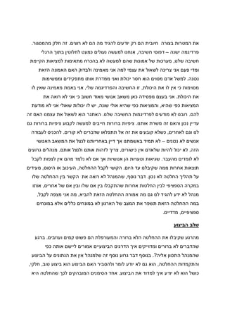 ‫רוצים‬ ‫לא‬ ‫הם‬ ‫מה‬ ‫להגיד‬ ‫יודעים‬ ‫רק‬ ‫הם‬ ‫חיובית‬ ‫בצורה‬ ‫המטרות‬ ‫את‬.‫מה‬ ‫חלק‬ ‫זה‬‫מסגור‬.
‫ישנה‬ ‫פרדיגמה‬–‫חשיבה‬ ‫דפוסי‬,‫בת‬ ‫לחלוטין‬ ‫כמעט‬ ‫נעולים‬ ‫למעשה‬ ‫אנחנו‬‫הרגלי‬ ‫וך‬
‫שלנו‬ ‫חשיבה‬,‫הקיימת‬ ‫למציאות‬ ‫מתאימות‬ ‫בהכרח‬ ‫לא‬ ‫למעשה‬ ‫שהם‬ ‫אמונות‬ ‫של‬ ‫מערכות‬
‫הזאת‬ ‫האמונה‬ ‫האם‬ ‫ולבדוק‬ ‫מאמינה‬ ‫אני‬ ‫למה‬ ‫עצמי‬ ‫את‬ ‫לשאול‬ ‫צריכה‬ ‫אני‬ ‫פעם‬ ‫ומדי‬
‫נכונה‬.‫וממשימות‬ ‫מתפקידים‬ ‫אותו‬ ‫ממדרת‬ ‫ואני‬ ‫יכולת‬ ‫חסר‬ ‫הוא‬ ‫מסוים‬ ‫אדם‬ ‫למשל‬
‫היכולת‬ ‫את‬ ‫לו‬ ‫אין‬ ‫כי‬ ‫מסוימות‬,‫החש‬ ‫זו‬‫שלי‬ ‫והפרדיגמה‬ ‫יבה‬,‫לו‬ ‫שאין‬ ‫מאמינה‬ ‫באמת‬ ‫אני‬
‫היכולת‬ ‫את‬.‫את‬ ‫רואה‬ ‫לא‬ ‫אני‬ ‫כי‬ ‫חשוב‬ ‫מאוד‬ ‫אנושי‬ ‫משאב‬ ‫כאן‬ ‫מפסידה‬ ‫בעצם‬ ‫אני‬
‫שהיא‬ ‫כפי‬ ‫המציאות‬,‫שונה‬ ‫אולי‬ ‫שהיא‬ ‫כפי‬ ‫והמציאות‬,‫מודעת‬ ‫לא‬ ‫אני‬ ‫שאולי‬ ‫יכולות‬ ‫לו‬ ‫יש‬
‫להם‬.‫שלנו‬ ‫החשיבה‬ ‫לפרדיגמות‬ ‫מודעים‬ ‫לא‬ ‫רובנו‬.‫ע‬ ‫את‬ ‫לשאול‬ ‫הוא‬ ‫האתגר‬‫זה‬ ‫האם‬ ‫צמנו‬
‫אותנו‬ ‫משרת‬ ‫זה‬ ‫והאם‬ ‫נכון‬ ‫עדיין‬.‫גם‬ ‫ברורות‬ ‫ציפיות‬ ‫לקבוע‬ ‫למעשה‬ ‫חייבים‬ ‫ברורות‬ ‫ציפיות‬
‫לאחרים‬ ‫וגם‬ ‫לנו‬,‫קורים‬ ‫לא‬ ‫שדברים‬ ‫תתפלאו‬ ‫אל‬ ‫זה‬ ‫את‬ ‫קובעים‬ ‫כשלא‬.‫לעבודה‬ ‫להכניס‬
‫נכונים‬ ‫לא‬ ‫אנשים‬–‫האנושי‬ ‫המשאב‬ ‫את‬ ‫לנצל‬ ‫באחריותנו‬ ‫דיין‬ ‫אך‬ ‫באשמתנו‬ ‫תמיד‬ ‫לא‬
‫הזה‬,‫לה‬ ‫יכול‬ ‫לא‬‫כישורים‬ ‫אין‬ ‫שלאדם‬ ‫יות‬,‫אותם‬ ‫ולנצל‬ ‫אותם‬ ‫לזהות‬ ‫צריך‬.‫גרועים‬ ‫מנהלים‬
‫מהעבר‬ ‫לומדים‬ ‫לא‬.‫לקבל‬ ‫לצפות‬ ‫אין‬ ‫מהם‬ ‫נלמד‬ ‫לא‬ ‫אם‬ ‫אך‬ ‫אנושיות‬ ‫הן‬ ‫וטעויות‬ ‫שגיאות‬
‫היום‬ ‫עד‬ ‫שקיבלנו‬ ‫ממה‬ ‫אחרות‬ ‫תוצאות‬.‫ההחלטה‬ ‫לקבל‬ ‫הקושי‬,‫היסוס‬ ‫או‬ ‫העיכוב‬,‫מעידים‬
‫נכון‬ ‫לא‬ ‫החלטה‬ ‫תהליך‬ ‫על‬.‫נוסף‬ ‫דבר‬,‫שהמנ‬‫שלו‬ ‫ההחלטה‬ ‫בין‬ ‫הקשר‬ ‫את‬ ‫רואה‬ ‫לא‬ ‫הל‬
‫אחרים‬ ‫של‬ ‫אם‬ ‫ובין‬ ‫שלו‬ ‫אם‬ ‫בין‬ ‫שהתקבלו‬ ‫אחרות‬ ‫החלטות‬ ‫לבין‬ ‫הספציפי‬ ‫במקרה‬,‫אותו‬
‫להביא‬ ‫הזאת‬ ‫ההחלטה‬ ‫אמורה‬ ‫מה‬ ‫גם‬ ‫לנו‬ ‫להגיד‬ ‫ידע‬ ‫לא‬ ‫מנהל‬,‫לקבל‬ ‫מצפה‬ ‫אני‬ ‫מה‬,
‫במונחים‬ ‫אלא‬ ‫כללים‬ ‫במונחים‬ ‫לא‬ ‫הארגון‬ ‫של‬ ‫המצב‬ ‫את‬ ‫תשפר‬ ‫הזאת‬ ‫ההחלטה‬ ‫במה‬
‫ספציפיים‬,‫מדדיים‬.
‫הביצוע‬ ‫שלב‬
‫ועוזבים‬ ‫קמים‬ ‫פשוט‬ ‫הם‬ ‫והמעורפלת‬ ‫ברורה‬ ‫הלא‬ ‫ההחלטה‬ ‫את‬ ‫שקיבלו‬ ‫מהרגע‬.‫ברגע‬
‫כפי‬ ‫אותה‬ ‫ליישם‬ ‫אמורים‬ ‫הביצועיים‬ ‫הדרגים‬ ‫איך‬ ‫ומדוייקים‬ ‫ברורים‬ ‫לא‬ ‫שהדברים‬
‫אליה‬ ‫התכוון‬ ‫שהמנהל‬?.‫הביצוע‬ ‫על‬ ‫הנתונים‬ ‫את‬ ‫אין‬ ‫שלמנהל‬ ‫זה‬ ‫נוסף‬ ‫גרוע‬ ‫דבר‬ ‫בנוסף‬
‫ההחלטה‬ ‫והתקמדות‬,‫טוב‬ ‫ביצוע‬ ‫הוא‬ ‫הביצוע‬ ‫האם‬ ‫ולהסביר‬ ‫לומר‬ ‫יודע‬ ‫לא‬ ‫גם‬ ‫הוא‬,‫חלקי‬,
‫הביצוע‬ ‫את‬ ‫למדוד‬ ‫איך‬ ‫יודע‬ ‫לא‬ ‫הוא‬ ‫כושל‬.‫היא‬ ‫שהחלטה‬ ‫לכך‬ ‫המובהקים‬ ‫הסימנים‬ ‫אחד‬
 