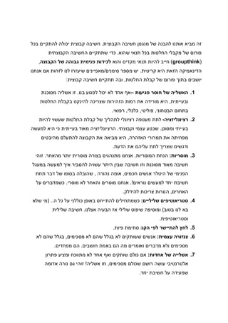 ‫הקבוצית‬ ‫חשיבה‬ ‫מנגנון‬ ‫של‬ ‫להבנה‬ ‫אותנו‬ ‫מביא‬ ‫זה‬.‫בכל‬ ‫להתקיים‬ ‫יכולה‬ ‫קבוצית‬ ‫חשיבה‬
‫שהוא‬ ‫תנאי‬ ‫בכל‬ ‫החלטות‬ ‫מקבלי‬ ‫של‬ ‫פורום‬.‫הקבוצתית‬ ‫החשיבה‬ ‫שתתקיים‬ ‫כדי‬
)groupthink(‫והוא‬ ‫מקדים‬ ‫תנאי‬ ‫להיות‬ ‫חייב‬‫הקבוצה‬ ‫של‬ ‫גבוהה‬ ‫פנימית‬ ‫לכידות‬,
‫קריטית‬ ‫היא‬ ‫הזאת‬ ‫הדינאמיקה‬.‫סימנים‬ ‫מספר‬ ‫יש‬/‫מאפיינים‬‫אנחנו‬ ‫אם‬ ‫לזהות‬ ‫לנו‬ ‫שיעזרו‬
‫החלטות‬ ‫קבלת‬ ‫של‬ ‫פורום‬ ‫בתוך‬ ‫יושבים‬,‫ת‬ ‫ובה‬‫קבוצית‬ ‫חשיבה‬ ‫תקיים‬:
1.‫פגיעות‬ ‫חוסר‬ ‫של‬ ‫האשליה‬–‫בנו‬ ‫לפגוע‬ ‫יכול‬ ‫לא‬ ‫אחד‬ ‫אף‬.‫מס‬ ‫אשליה‬ ‫זו‬‫וכנת‬
‫ובעייתית‬,‫החלטות‬ ‫בקבלת‬ ‫להינקט‬ ‫שצריכה‬ ‫הזהירות‬ ‫רמות‬ ‫את‬ ‫מורידה‬ ‫היא‬
‫הבטחוני‬ ‫בתחום‬,‫פוליטי‬,‫כלכלי‬,‫רפואי‬.
2.‫רציונליזציה‬-‫להיות‬ ‫שעשוי‬ ‫החלטות‬ ‫קבלת‬ ‫של‬ ‫לתהליך‬ ‫רציונלי‬ ‫מעטפה‬ ‫לתת‬
‫ומסוכן‬ ‫בעייתי‬.‫וקבוצתי‬ ‫עצמי‬ ‫שכנוע‬.‫למעשה‬ ‫היא‬ ‫כי‬ ‫בעייתית‬ ‫מאוד‬ ‫הרציונליזציה‬
‫את‬ ‫מפחיתה‬‫האזהרה‬ ‫תמרורי‬,‫מהיבטים‬ ‫להתעלם‬ ‫הקבוצה‬ ‫את‬ ‫מביאה‬ ‫היא‬
‫הדעת‬ ‫את‬ ‫עליהם‬ ‫לתת‬ ‫שצריך‬ ‫ודגשים‬.
3.‫מוסריות‬:‫המוסריות‬ ‫הנחת‬.‫מהאחר‬ ‫יותר‬ ‫מוסרית‬ ‫בצורה‬ ‫מתנהגים‬ ‫אנחנו‬.‫זוהי‬
‫במעגל‬ ‫למעשה‬ ‫איך‬ ‫להסביר‬ ‫עשויה‬ ‫היתר‬ ‫שבין‬ ‫חשיבה‬ ‫וזו‬ ‫מסוכנת‬ ‫מאוד‬ ‫חשיבה‬
‫חכמים‬ ‫אנשים‬ ‫היטלר‬ ‫של‬ ‫הפנימי‬,‫נהורה‬ ‫אומה‬,‫תחת‬ ‫דבר‬ ‫של‬ ‫בסופו‬ ‫שהובלה‬
‫נוראים‬ ‫למעשים‬ ‫יחד‬ ‫חשיבת‬.!‫מוסרי‬ ‫לא‬ ‫והאחר‬ ‫מוסרים‬ ‫אנחנו‬.‫כשמדברים‬‫על‬
‫האחרים‬,‫להידלק‬ ‫צריכות‬ ‫הנורות‬.
4.‫שליליים‬ ‫סטריאוטיפים‬:‫ה‬ ‫כל‬ ‫על‬ ‫כוללני‬ ‫באופן‬ ‫להתייחס‬ ‫כשמתחילים‬) ..‫שלא‬ ‫מי‬
‫בטוב‬ ‫לנו‬ ‫בא‬(‫שלילי‬ ‫שיפוט‬ ‫ומוסיפה‬‫אצלנו‬ ‫הבעיה‬ ‫אז‬.‫שלילית‬ ‫חשיבה‬
‫וסטריאוטיפית‬.
5.‫הקו‬ ‫לפי‬ ‫להתיישר‬ ‫לחץ‬:‫פיות‬ ‫סתימת‬.
6.‫עצמית‬ ‫צנזורה‬:‫מסכימים‬ ‫לא‬ ‫שהם‬ ‫בגלל‬ ‫לא‬ ‫ששותקים‬ ‫אנשים‬,‫לא‬ ‫שהם‬ ‫בגלל‬
‫חושבים‬ ‫באמת‬ ‫הם‬ ‫מה‬ ‫ואומרים‬ ‫מדברים‬ ‫ולא‬ ‫מסכימים‬.‫מפחדים‬ ‫הם‬.
7.‫אחדות‬ ‫של‬ ‫אשלייה‬:‫פתרון‬ ‫ומציע‬ ‫מתווכח‬ ‫לא‬ ‫אחד‬ ‫ואף‬ ‫שותקים‬ ‫כולם‬ ‫אם‬
‫מסכימים‬ ‫שכולם‬ ‫רושם‬ ‫עושה‬ ‫אלטרנטיבי‬,‫אשליה‬ ‫וזו‬!‫אדומה‬ ‫נורה‬ ‫גם‬ ‫זוהי‬
‫יחד‬ ‫חשיבת‬ ‫על‬ ‫שמעידה‬.
 