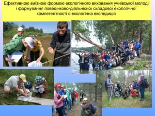 Ефективною виїзною формою екологічного виховання учнівської молоді
і формування поведінково-діяльнісної складової екологічної
компетентності є екологічна експедиція
 