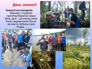 День зоології
Зоологічна екскурсія.
Маршрут подорожі
пролягав берегом озера
Біле, далі – до витоку річки
Коза і вздовж річки Лоток
до мосту поблизу села
Рудка.
 