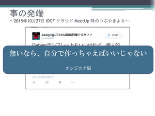 事の発端
～2015年10月27日 IDCF クラウド MeetUp 時のつぶやきより～
無いなら、自分で作っちゃえばいいじゃない
エンジニア脳
 