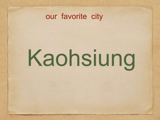 Kaohsiung
our favorite city
 