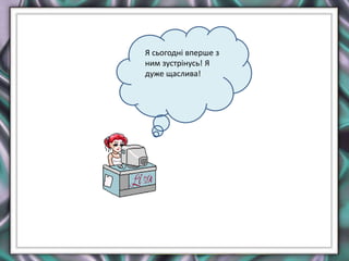 Я сьогодні вперше з
ним зустрінусь! Я
дуже щаслива!
 