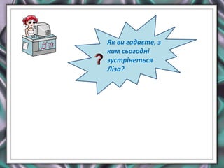 Як ви гадаєте, з
ким сьогодні
зустрінеться
Ліза?
 