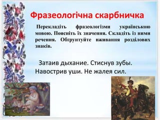 Фразеологічна скарбничка
Перекладіть фразеологізми українською
мовою. Поясніть їх значення. Складіть із ними
речення. Обґрунтуйте вживання розділових
знаків.
Затаив дыхание. Стиснув зубы.
Навострив уши. Не жалея сил.
 