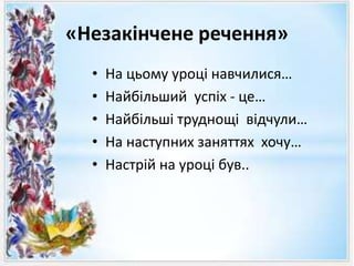 «Незакінчене речення»
• На цьому уроці навчилися…
• Найбільший успіх - це…
• Найбільші труднощі відчули…
• На наступних заняттях хочу…
• Настрій на уроці був..
 