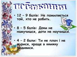 • 12 – 9 балів: Не помиляється
той, хто не робить.
• 8 – 5 балів: Доки не
намучишся, доти не научишся.
• 4 – 2 бали: Ти не плач і не
журися, краще в книжку
подивися.
 