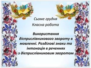 Сьоме грудня
Класна робота
Використання
дієприслівникового звороту в
мовленні. Розділові знаки та
інтонація в реченнях
з дієприслівниковим зворотом
 