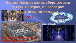 Інтерне
т-хмара
Серве
р
Сервер Google
Дата-центр фірми Microsoft
у Дубліні (Ірландія)
Великі масиви даних зберігаються
у дата-центрах, на серверах
або у інтернет-хмарах
 