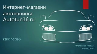 Интернет-магазин
автотюнинга
Autotun16.ru
КЕЙС ПО SEO
ГИЛЕМХАНОВ ИЛЬНАЗ
ЯНВАРЬ, 2016
 