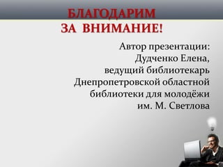 БЛАГОДАРИМ
ЗА ВНИМАНИЕ!
Автор презентации:
Дудченко Елена,
ведущий библиотекарь
Днепропетровской областной
библиотеки для молодёжи
им. М. Светлова
 