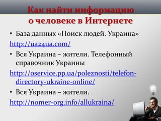 Как найти информацию
о человеке в Интернете
• База данных «Поиск людей. Украина»
http://ua24ua.com/
• Вся Украина – жители. Телефонный
справочник Украины
http://oservice.pp.ua/poleznosti/telefon-
directory-ukraine-online/
• Вся Украина – жители.
http://nomer-org.info/allukraina/
 